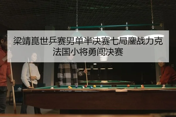 梁靖崑世乒赛男单半决赛七局鏖战力克法国小将勇闯决赛